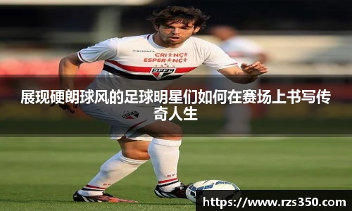 展现硬朗球风的足球明星们如何在赛场上书写传奇人生