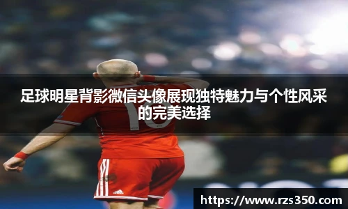 足球明星背影微信头像展现独特魅力与个性风采的完美选择